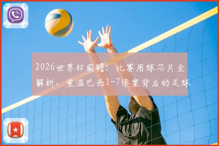 2026世界杯前瞻：比赛用球芯片全解析，重温巴西1-7惨案背后的足球科技与心酸记忆