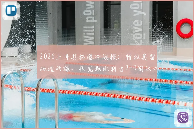 2026土耳其杯爆冷战报:特拉奥雷独造两球,根克勒比利吉2-0淘汰加拉塔萨雷全解析,附关键比赛数据与战术复盘