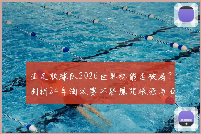 亚足联球队2026世界杯能否破局？剖析24年淘汰赛不胜魔咒根源与亚洲足球突围之路