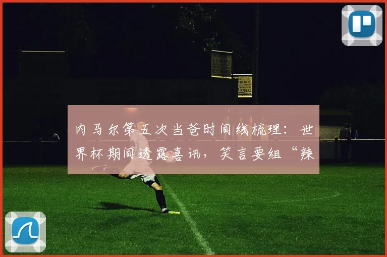 内马尔第五次当爸时间线梳理：世界杯期间透露喜讯，笑言要组“辣妹组合”引发热议