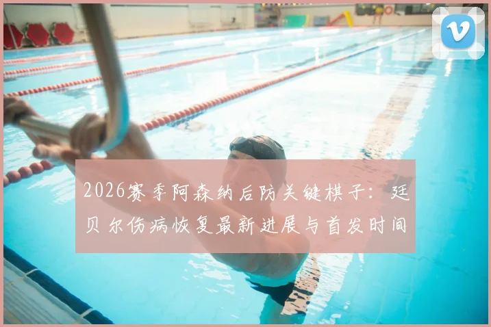 2026赛季阿森纳后防关键棋子：廷贝尔伤病恢复最新进展与首发时间预测，阿尔特塔详解其战术安排