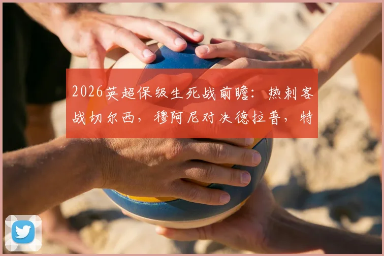 2026英超保级生死战前瞻：热刺客战切尔西，穆阿尼对决德拉普，特尔首发能否带队上岸？