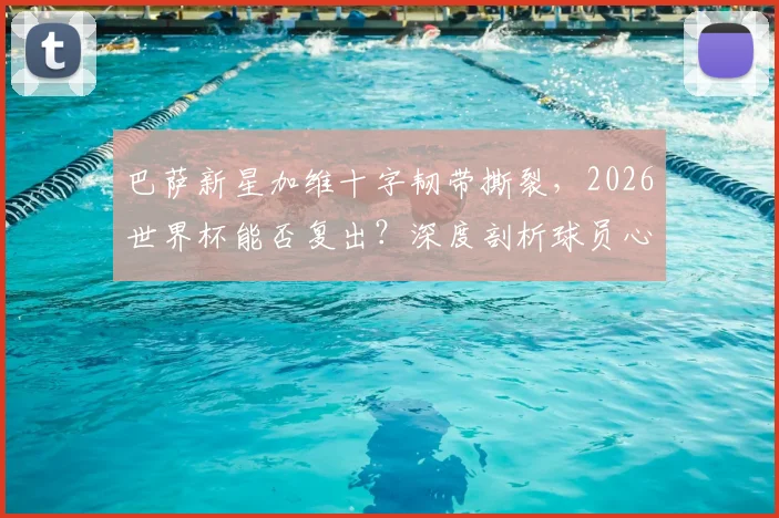 巴萨新星加维十字韧带撕裂，2026世界杯能否复出？深度剖析球员心态与伤病恢复时间线