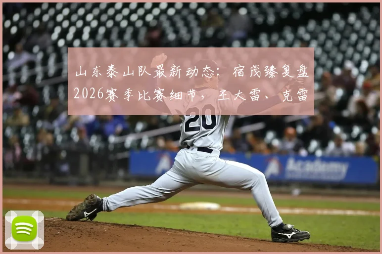 山东泰山队最新动态：宿茂臻复盘2026赛季比赛细节，王大雷、克雷桑已参与球队合练，备战计划全解析