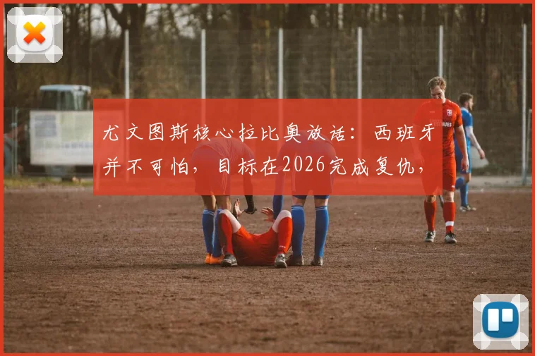 尤文图斯核心拉比奥放话：西班牙并不可怕，目标在2026完成复仇，法国队自信从何而来？