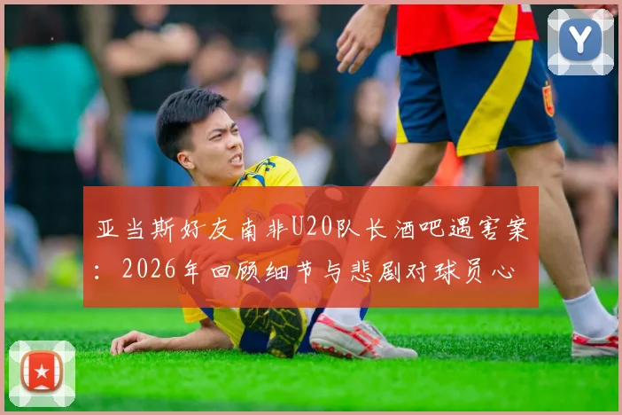 亚当斯好友南非U20队长酒吧遇害案：2026年回顾细节与悲剧对球员心理影响探讨