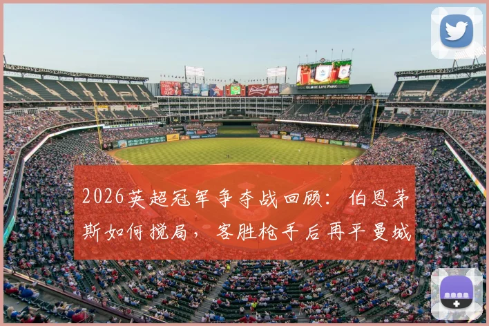 2026英超冠军争夺战回顾：伯恩茅斯如何搅局，客胜枪手后再平曼城助阿森纳登顶