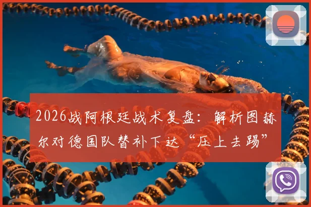 2026战阿根廷战术复盘：解析图赫尔对德国队替补下达“压上去踢”指令的深层含义与实战应用