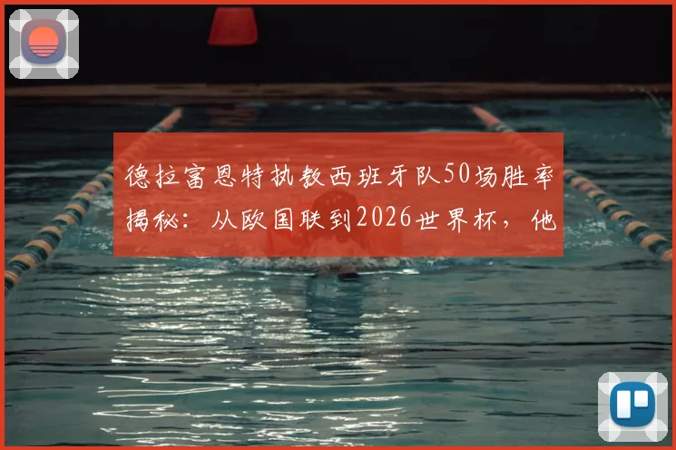 德拉富恩特执教西班牙队50场胜率揭秘：从欧国联到2026世界杯，他的战术风格能否延续冠军之路？
