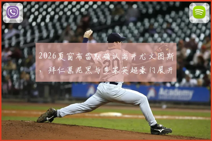 2026夏窗布雷默确认离开尤文图斯，拜仁慕尼黑与多家英超豪门展开争夺，转会费与替代者分析