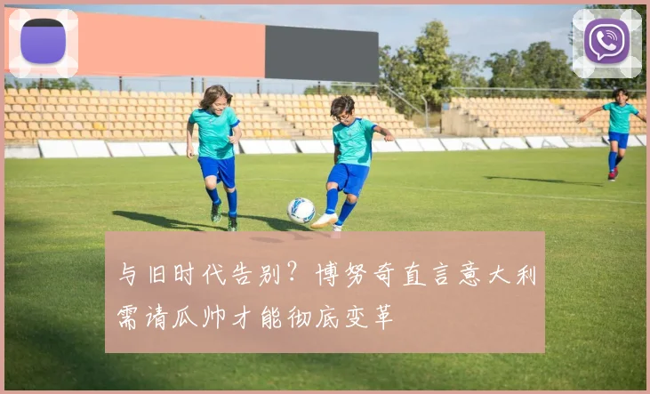 与旧时代告别？博努奇直言意大利需请瓜帅才能彻底变革