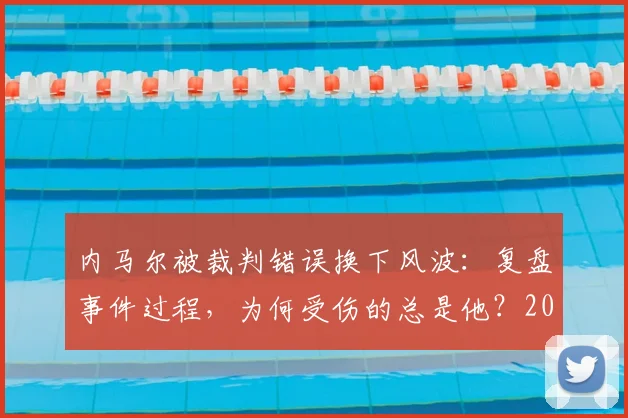 内马尔被裁判错误换下风波：复盘事件过程，为何受伤的总是他？2026赛场争议全记录