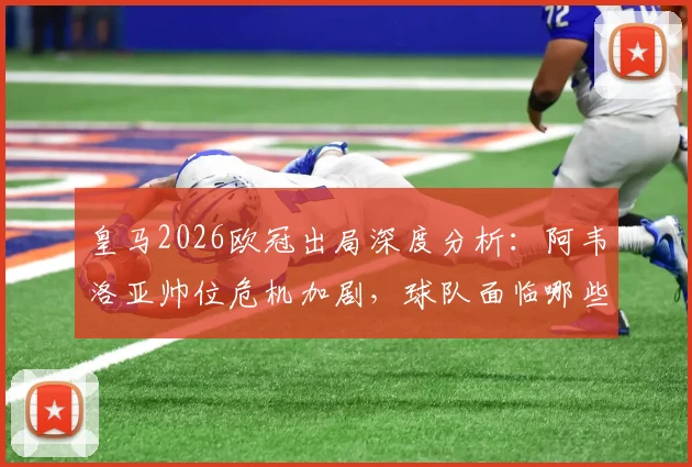 皇马2026欧冠出局深度分析:阿韦洛亚帅位危机加剧,球队面临哪些关键抉择?
