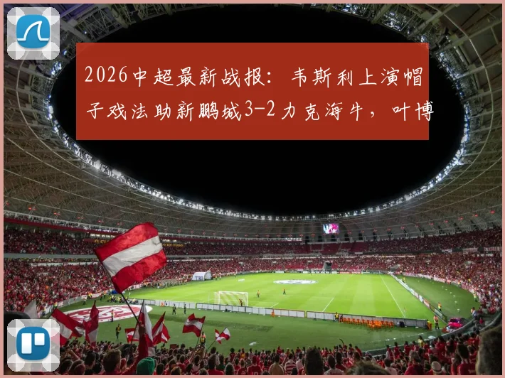2026中超最新战报:韦斯利上演帽子戏法助新鹏城3-2力克海牛,叶博亚染红引争议,附比赛回放与数据分析