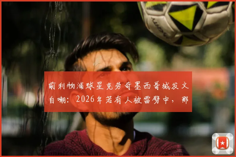 前利物浦球星克劳奇墨西哥城发文自嘲：2026年若有人被雷劈中，那必须是我