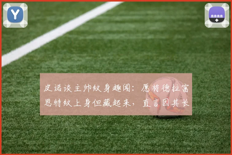 皮诺谈主帅纹身趣闻：愿将德拉富恩特纹上身但藏起来，直言因其长相问题