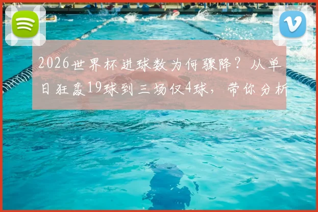 2026世界杯进球数为何骤降？从单日狂轰19球到三场仅4球，带你分析背后真实原因