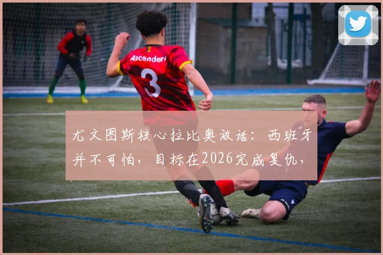 尤文图斯核心拉比奥放话：西班牙并不可怕，目标在2026完成复仇，法国队自信从何而来？