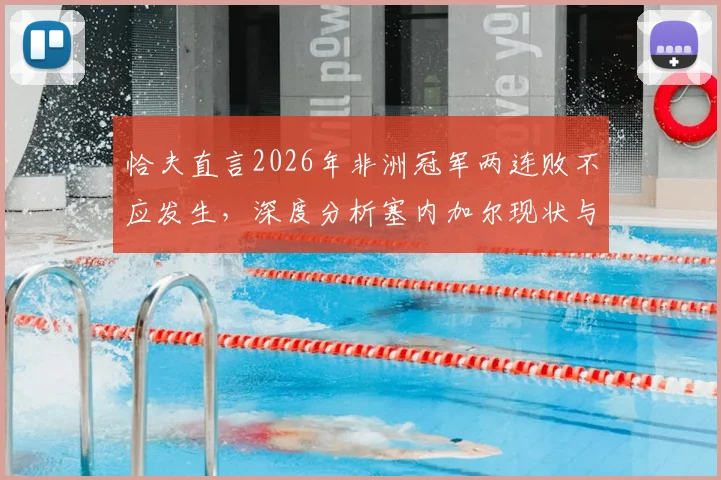 恰夫直言2026年非洲冠军两连败不应发生,深度分析塞内加尔现状与库利巴利出战前景