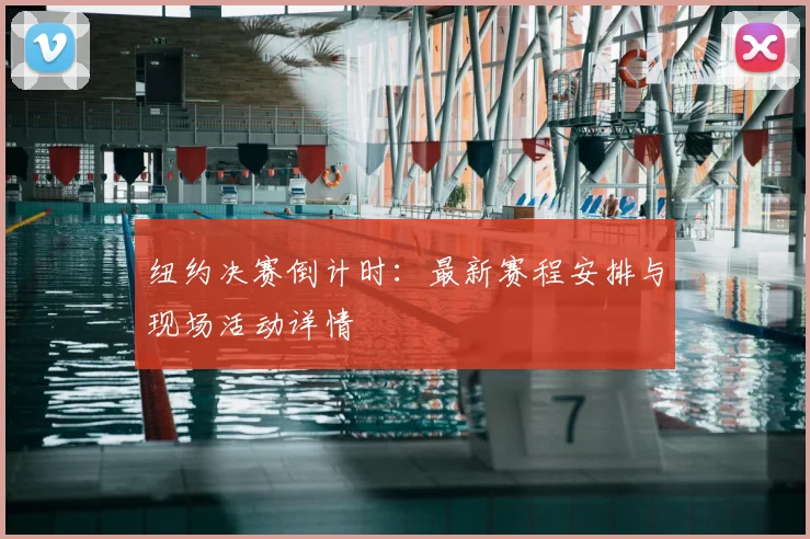 纽约决赛倒计时：最新赛程安排与现场活动详情