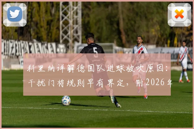 科里纳详解德国队进球被吹原因：干扰门将规则早有界定，附2026年最新判罚尺度分析