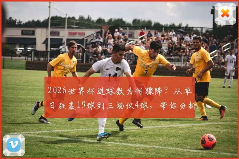 2026世界杯进球数为何骤降?从单日狂轰19球到三场仅4球,带你分析背后真实原因
