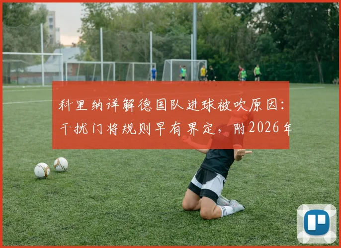 科里纳详解德国队进球被吹原因：干扰门将规则早有界定，附2026年最新判罚尺度分析