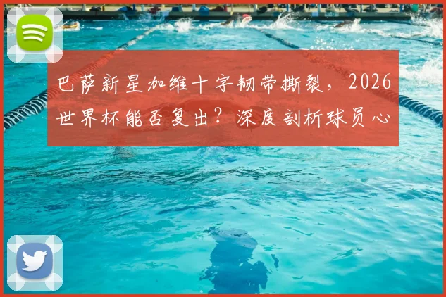 巴萨新星加维十字韧带撕裂,2026世界杯能否复出?深度剖析球员心态与伤病恢复时间线