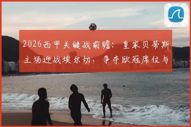2026西甲关键战前瞻:皇家贝蒂斯主场迎战埃尔切,争夺欧冠席位与保级生死战的全面解析