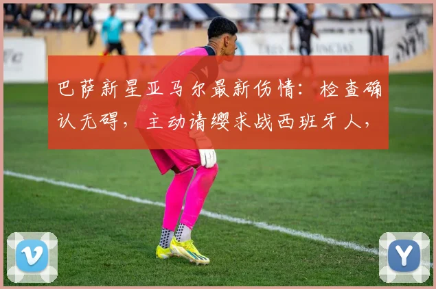 巴萨新星亚马尔最新伤情：检查确认无碍，主动请缨求战西班牙人，2026赛季首发前景如何？