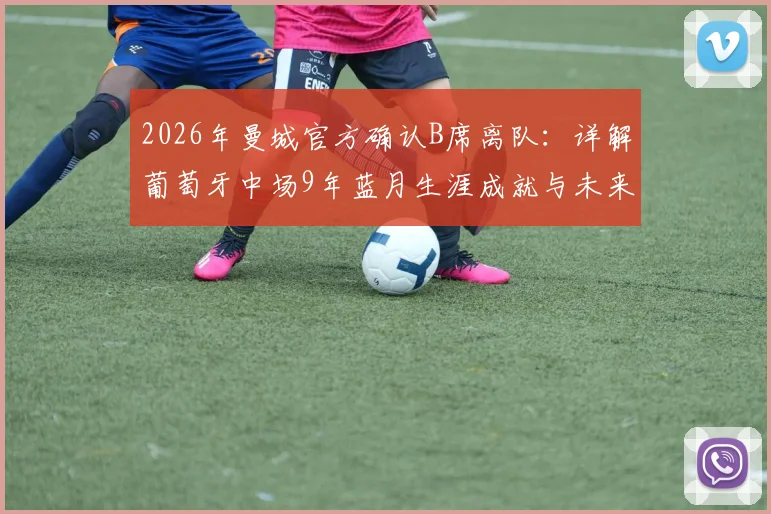 2026年曼城官方确认B席离队:详解葡萄牙中场9年蓝月生涯成就与未来去向