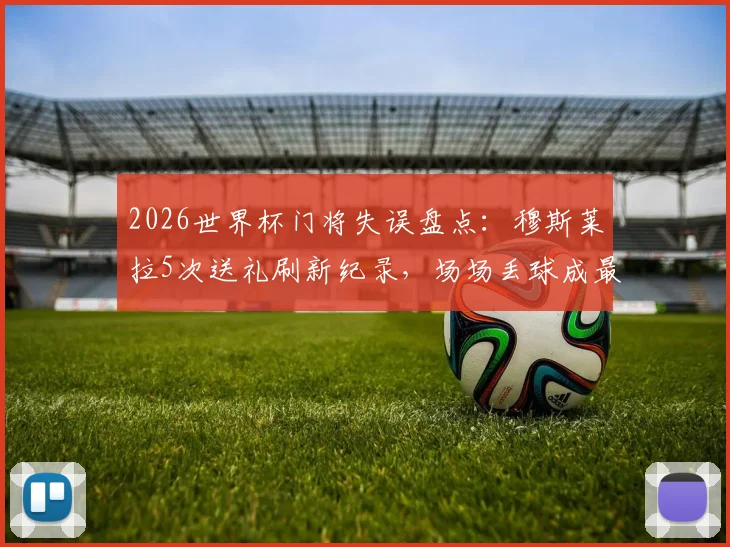 2026世界杯门将失误盘点:穆斯莱拉5次送礼刷新纪录,场场丢球成最大短板