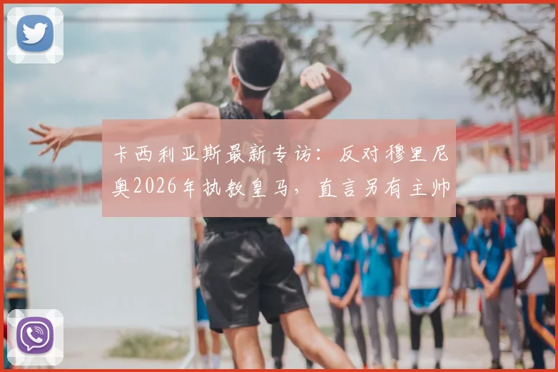 卡西利亚斯最新专访：反对穆里尼奥2026年执教皇马，直言另有主帅更配得上伯纳乌