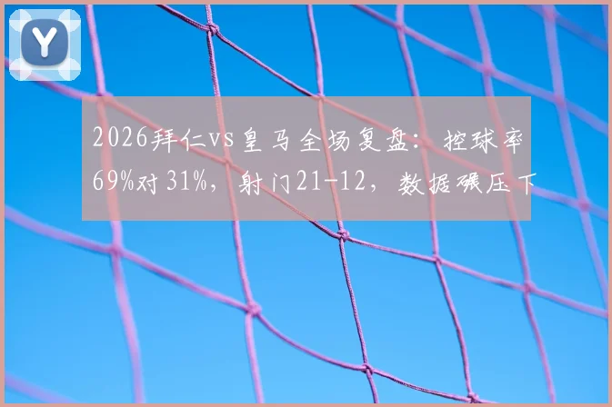 2026拜仁vs皇马全场复盘：控球率69%对31%，射门21-12，数据碾压下的战术博弈与结果反思