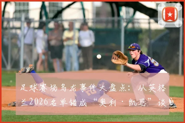 足球赛场乌龙事件大盘点：从英格兰2026名单错成“奥利·凯恩”谈起，赛事保障细节全解析