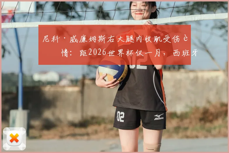 尼科·威廉姆斯右大腿内收肌受伤详情：距2026世界杯仅一月，西班牙队备战前景与球员康复时间分析