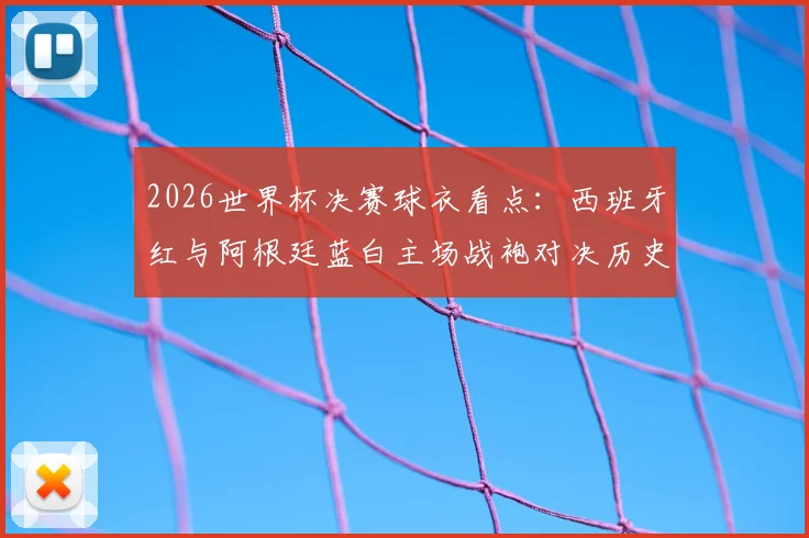 2026世界杯决赛球衣看点：西班牙红与阿根廷蓝白主场战袍对决历史与寓意解析