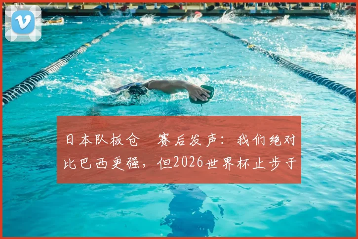 日本队板仓滉赛后发声：我们绝对比巴西更强，但2026世界杯止步于此不是目标