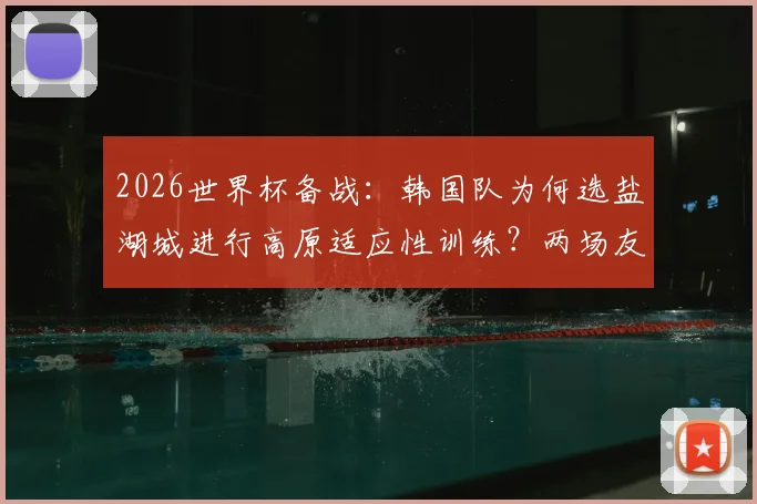 2026世界杯备战：韩国队为何选盐湖城进行高原适应性训练？两场友谊赛对手与战术解析