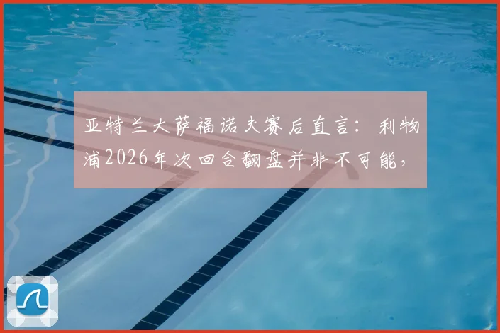 亚特兰大萨福诺夫赛后直言：利物浦2026年次回合翻盘并非不可能，抓住这一点机会完全足够